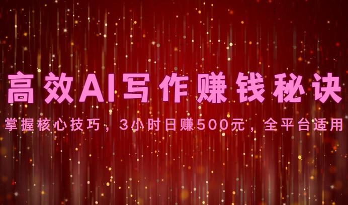 高效AI写作赚钱秘诀：掌握核心技巧，3小时日赚500元，全平台适用-极速轻创