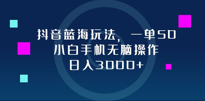 抖音蓝海玩法，一单50，小白手机无脑操作，日入3000+-极速轻创
