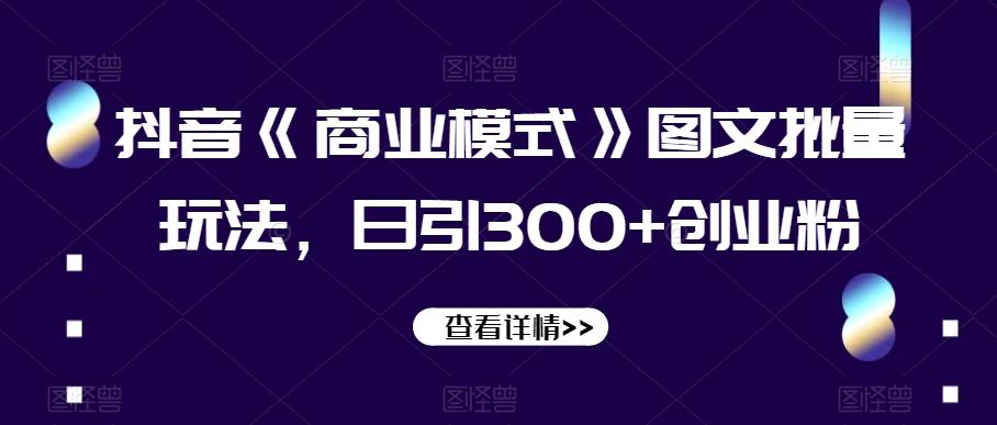 抖音《商业模式》图文批量玩法，日引300+创业粉【揭秘】-极速轻创