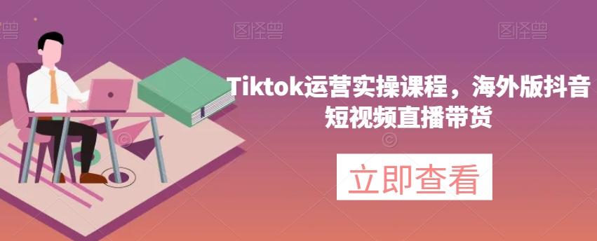 Tiktok运营实操课程，海外版抖音短视频直播带货-极速轻创
