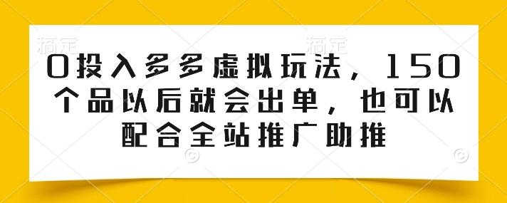 0投入多多虚拟玩法，150个品以后就会出单，也可以配合全站推广助推-极速轻创