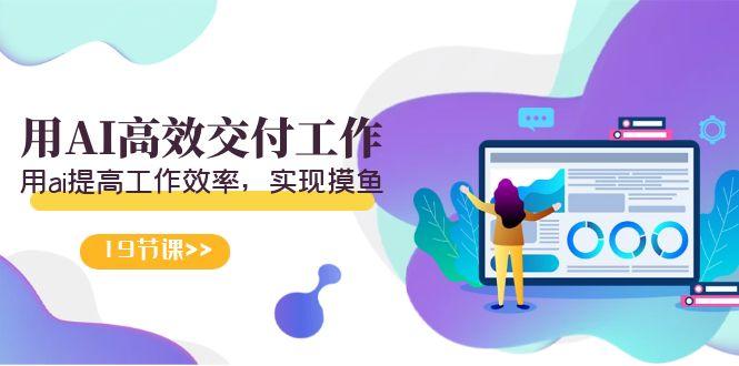 天选 打工人-用AI高效交付工作，用ai提高工作效率，实现摸鱼(19节视频课)-极速轻创