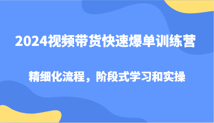 2024视频带货快速爆单训练营，精细化流程，阶段式学习和实操-极速轻创