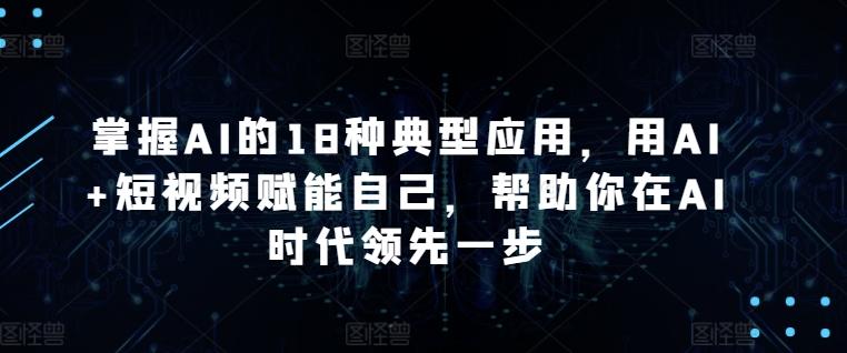 掌握AI的18种典型应用，用AI+短视频赋能自己，帮助你在AI时代领先一步-极速轻创