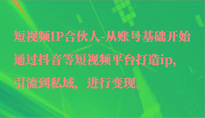短视频IP合伙人-从账号基础开始通过抖音等短视频平台打造ip，引流到私域，进行变现。-极速轻创