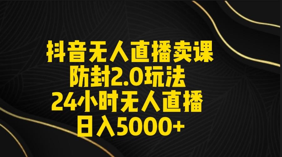 抖音无人直播卖课防封2.0玩法 打造日不落直播间 日入5000+附直播素材+音频-极速轻创