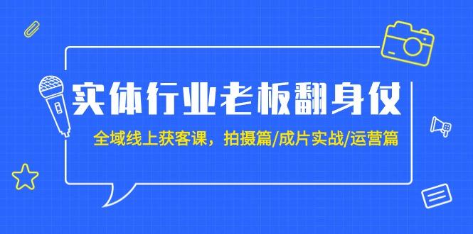 (9332期)实体行业老板翻身仗：全域-线上获客课，拍摄篇/成片实战/运营篇(20节课)-极速轻创