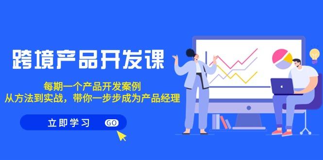跨境产品-开发课，每期一个产品开发案例，从方法到实战，带你成为产品经理-极速轻创