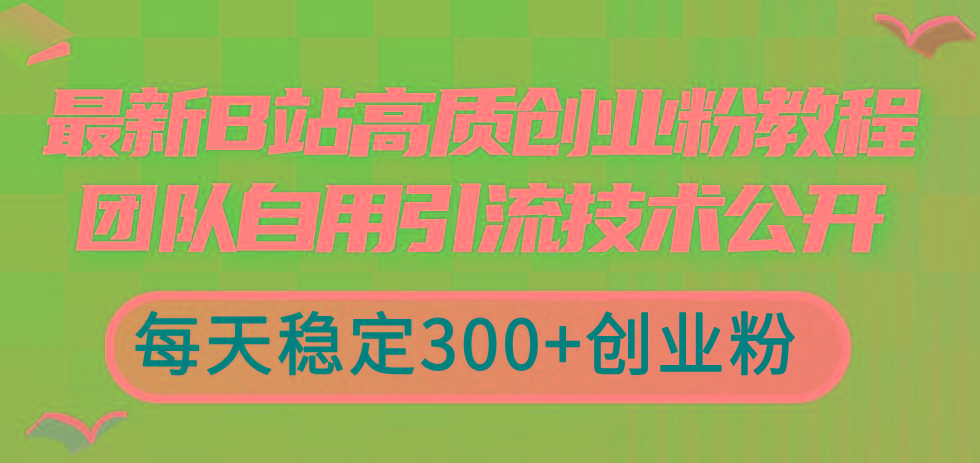 最新B站高质创业粉教程，团队自用引流技术公开，每天稳定300+创业粉-极速轻创