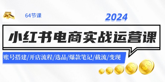 2024小红书电商实战运营课：账号搭建/开店流程/选品/爆款笔记/截流/变现-极速轻创