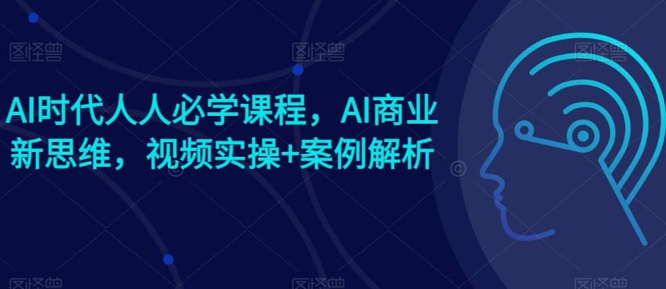 AI时代人人必学课程，AI商业新思维，视频实操+案例解析【赠AI商业爆款案例】-极速轻创