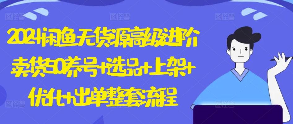2024闲鱼无货源高级进阶卖货5.0.养号+选品+上架+优化+出单整套流程【揭秘】-极速轻创