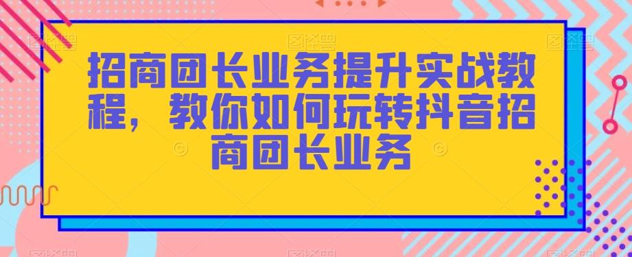 招商团长业务提升实战教程，教你如何玩转抖音招商团长业务-极速轻创