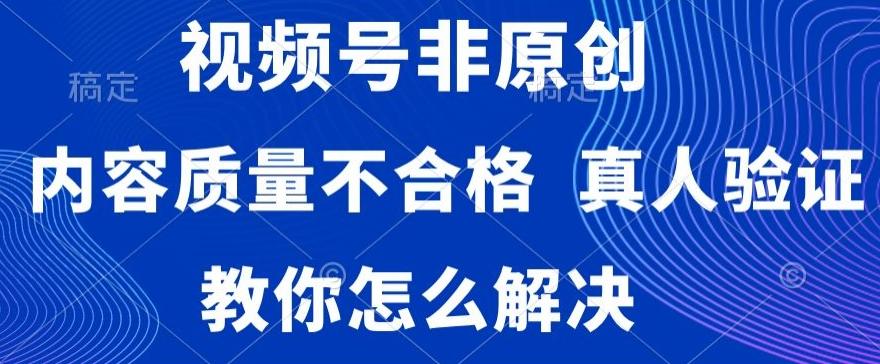 视频号非原创，内容质量不合格，真人验证，违规怎么解决【揭秘】-极速轻创