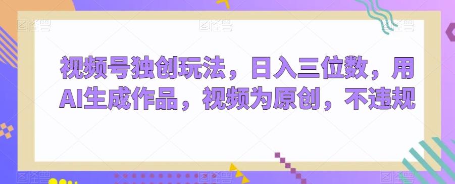 视频号独创玩法，日入三位数，用AI生成作品，视频为原创，不违规-极速轻创