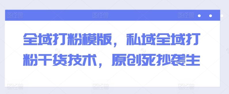 全域打粉模版，私域全域打粉干货技术，原创死抄袭生-极速轻创
