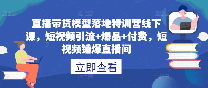 直播带货模型落地特训营线下课，​短视频引流+爆品+付费，短视频锤爆直播间-极速轻创