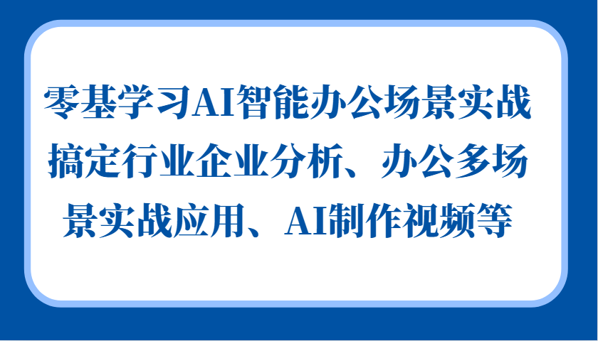 零基学习AI智能办公场景实战，搞定行业企业分析、办公多场景实战应用、AI制作视频等-极速轻创