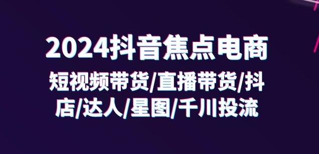 2024抖音焦点电商：短视频带货/直播带货/抖店/达人/星图/千川投流/32节课-极速轻创