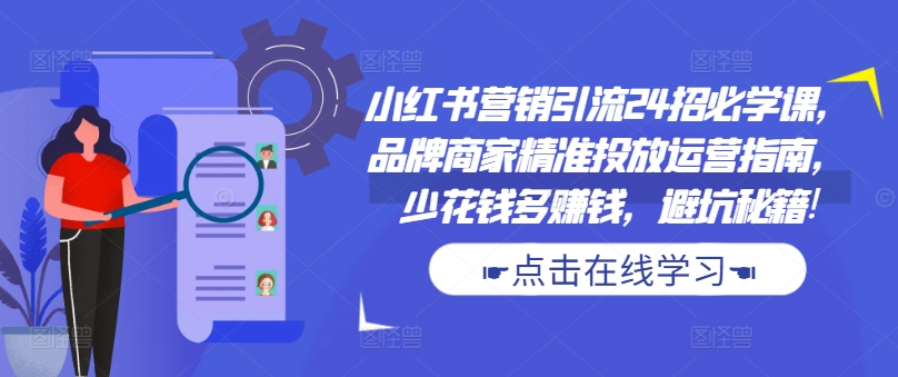 小红书营销引流24招必学课，品牌商家精准投放运营指南，少花钱多赚钱，避坑秘籍!-极速轻创