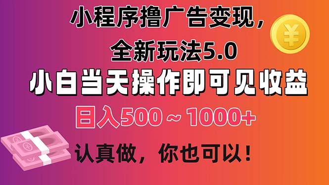 小程序撸广告变现，全新玩法5.0，小白当天操作即可上手，日收益 500~1000+-极速轻创