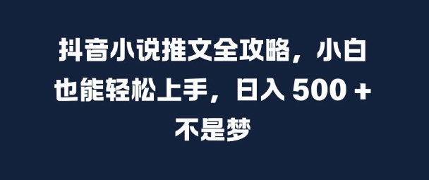 抖音小说推文全攻略，小白也能轻松上手，日入 5张+ 不是梦【揭秘】-极速轻创