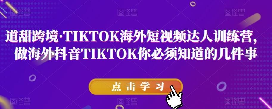 道甜跨境·TIKTOK海外短视频达人训练营，做海外抖音TIKTOK你必须知道的几件事-极速轻创