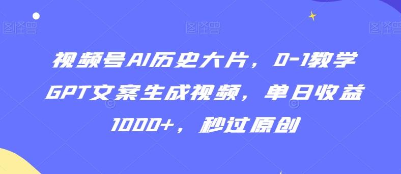 视频号AI历史大片，0-1教学GPT文案生成视频，单日收益1000+，秒过原创【揭秘】-极速轻创