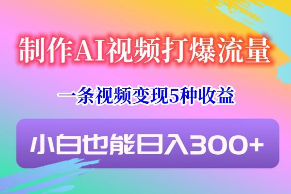 制作AI视频打爆流量，一条视频变现5种收益，小白也能日入300+-极速轻创