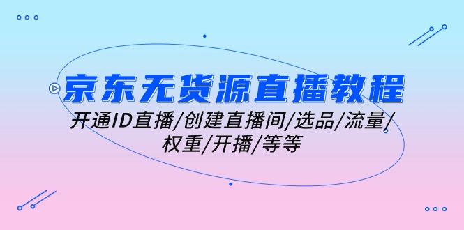 京东无货源直播教程：开通ID直播/创建直播间/选品/流量/权重/开播/等等-极速轻创