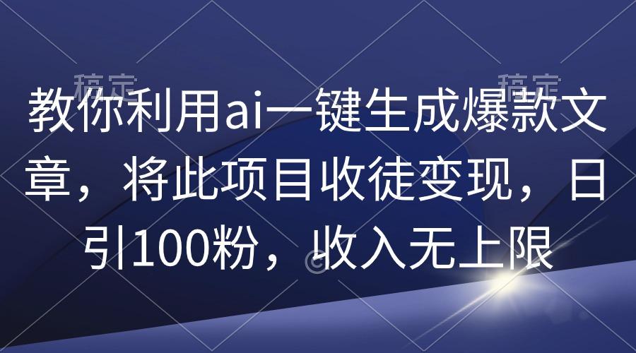 (9495期)教你利用ai一键生成爆款文章，将此项目收徒变现，日引100粉，收入无上限-极速轻创