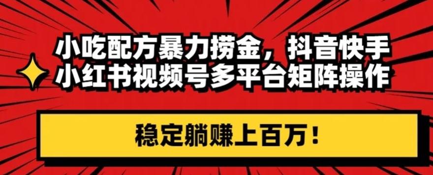 小吃配方暴力捞金，抖音快手小红书视频号多平台矩阵操作，稳定躺赚上百万！-极速轻创