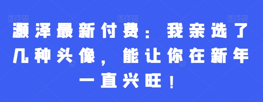 灏泽最新付费：我亲选了几种头像，能让你在新年一直兴旺！-极速轻创