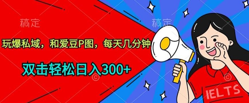 玩爆私域，和爱豆P图，每天几分钟 轻松日入300+【揭秘】-极速轻创