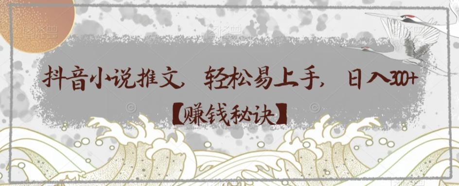 抖音小说推文，轻松易上手，日入300+【赚钱秘诀】-极速轻创