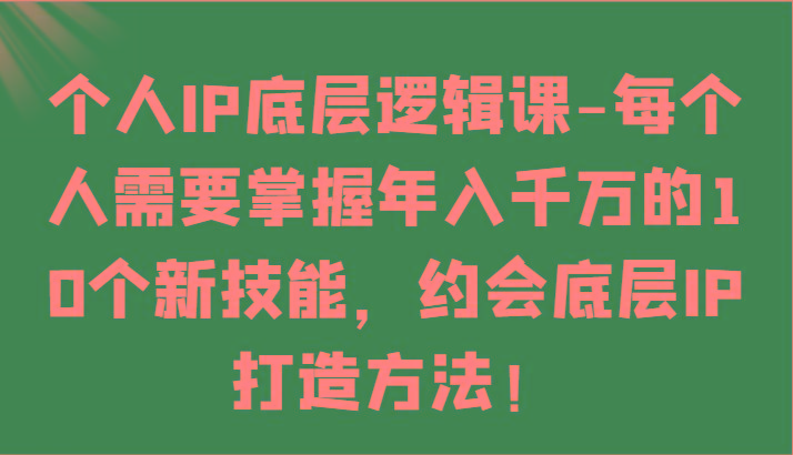 个人IP底层逻辑-掌握年入千万的10个新技能，约会底层IP的打造方法！-极速轻创