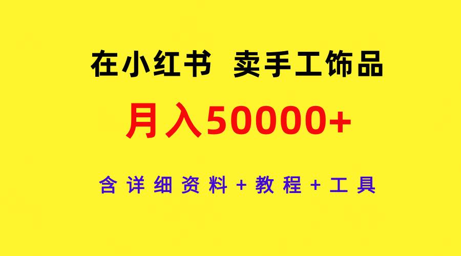 (9585期)在小红书卖手工饰品，月入50000+，含详细资料+教程+工具-极速轻创