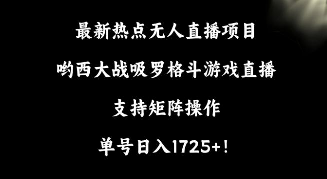 最新热点无人直播项目，哟西大战吸罗格斗游戏直播，支持矩阵操作，单号日入1725+【揭秘】-极速轻创