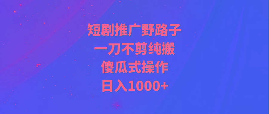 (9586期)短剧推广野路子，一刀不剪纯搬运，傻瓜式操作，日入1000+-极速轻创