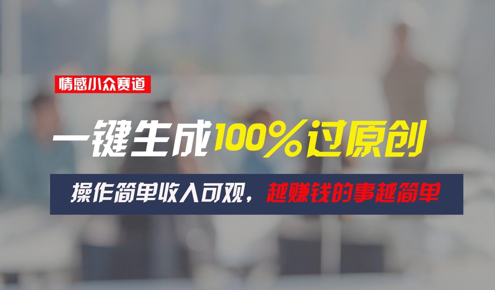 情感小众赛道，一键生成100%过原创，操作简单收入可观，越赚钱的事越简单-极速轻创