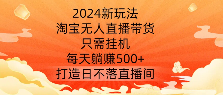 2024新玩法，淘宝无人直播带货，只需挂机，每天躺赚500+ 打造日不落直播间【揭秘】-极速轻创