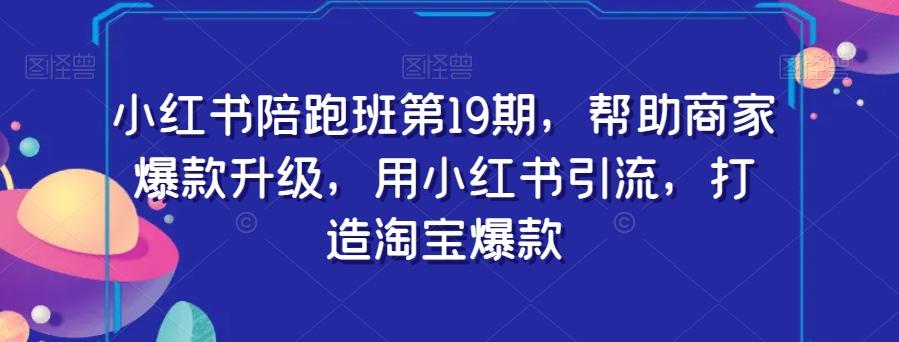 小红书陪跑班第19期，帮助商家爆款升级，用小红书引流，打造淘宝爆款-极速轻创