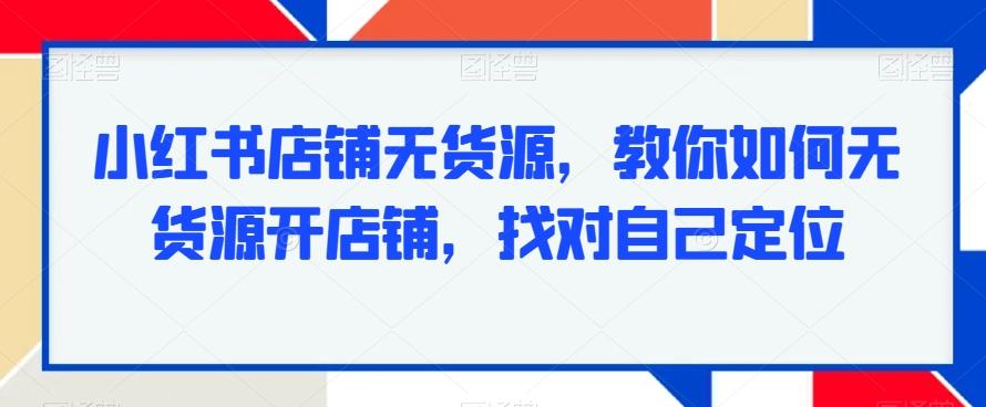 小红书店铺无货源，教你如何无货源开店铺，找对自己定位-极速轻创