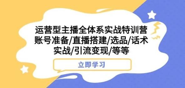 运营型主播全体系实战特训营，账号准备/直播搭建/选品/话术实战/引流变现/等等-极速轻创