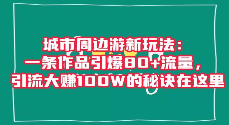 城市周边游新玩法：一条作品引爆80+流量，引流大赚100W的秘诀在这里【揭秘】-极速轻创