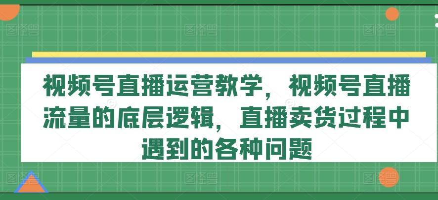视频号直播运营教学，视频号直播流量的底层逻辑，直播卖货过程中遇到的各种问题-极速轻创