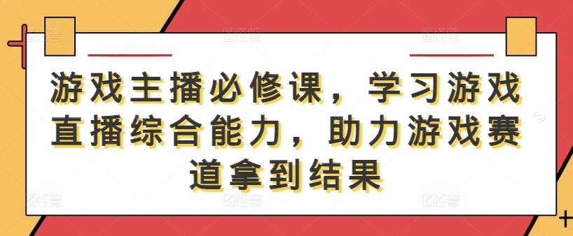 游戏主播必修课，学习游戏直播综合能力，助力游戏赛道拿到结果-极速轻创