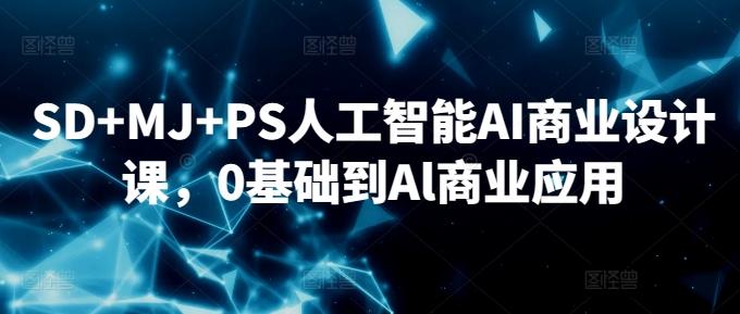SD+MJ+PS人工智能AI商业设计课，0基础到Al商业应用-极速轻创