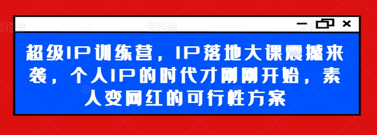 超级IP训练营，IP落地大课震撼来袭，个人IP的时代才刚刚开始，素人变网红的可行性方案-极速轻创