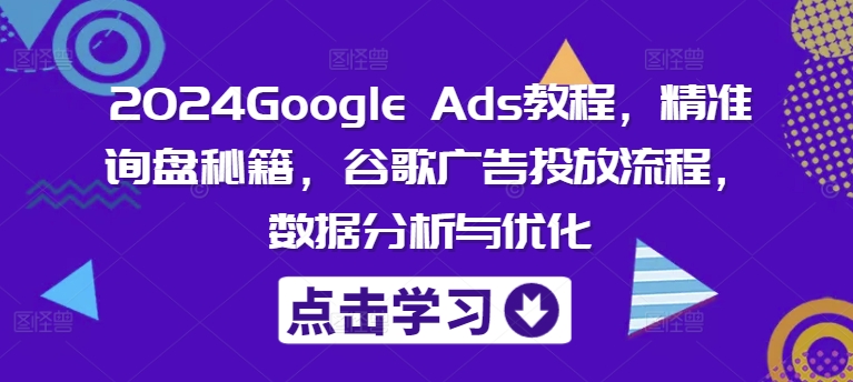 2024Google Ads教程，精准询盘秘籍，谷歌广告投放流程，数据分析与优化-极速轻创